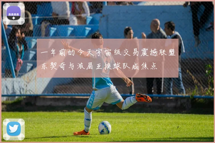一年前的今天宇宙级交易震撼联盟东契奇与浓眉互换球队成焦点