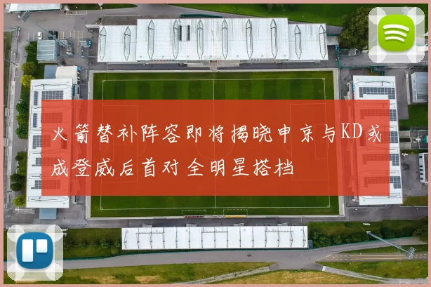 火箭替补阵容即将揭晓申京与KD或成登威后首对全明星搭档