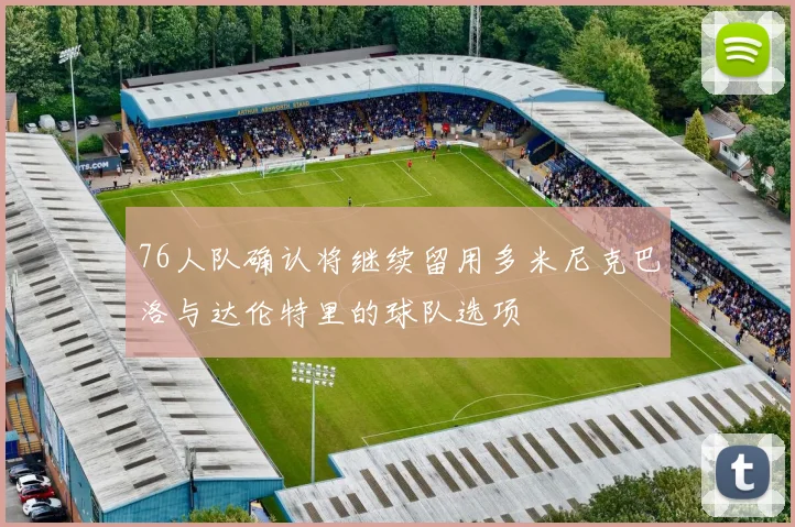 76人队确认将继续留用多米尼克巴洛与达伦特里的球队选项