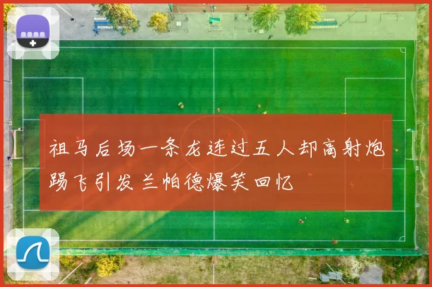 祖马后场一条龙连过五人却高射炮踢飞引发兰帕德爆笑回忆