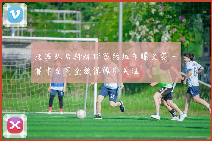活塞队与科林斯签约细节曝光第一赛季合同全额保障引关注