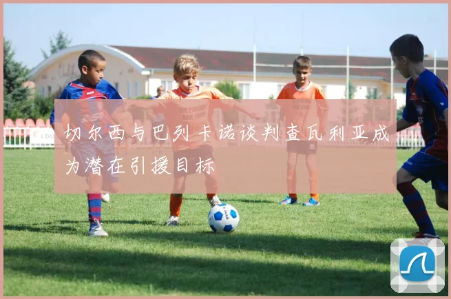 切尔西与巴列卡诺谈判查瓦利亚成为潜在引援目标
