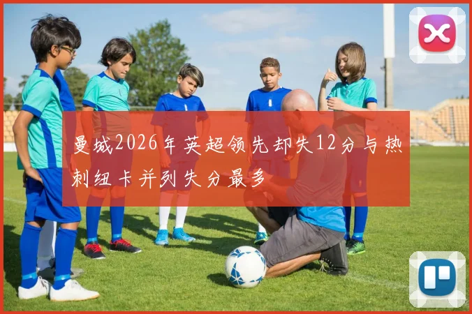 曼城2026年英超领先却失12分与热刺纽卡并列失分最多