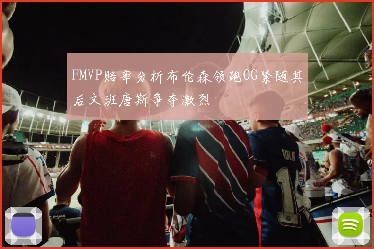 FMVP赔率分析布伦森领跑OG紧随其后文班唐斯争夺激烈