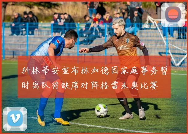 科林蒂安宣布林加德因家庭事务暂时离队将缺席对阵格雷米奥比赛