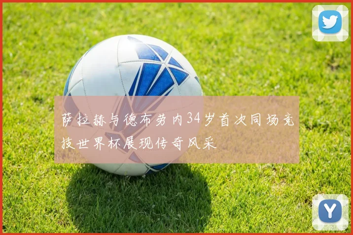 萨拉赫与德布劳内34岁首次同场竞技世界杯展现传奇风采