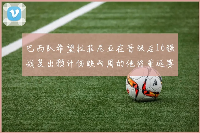 巴西队希望拉菲尼亚在晋级后16强战复出预计伤缺两周的他将重返赛场