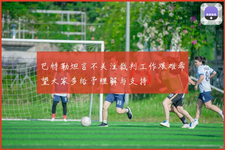巴特勒坦言不关注裁判工作艰难希望大家多给予理解与支持