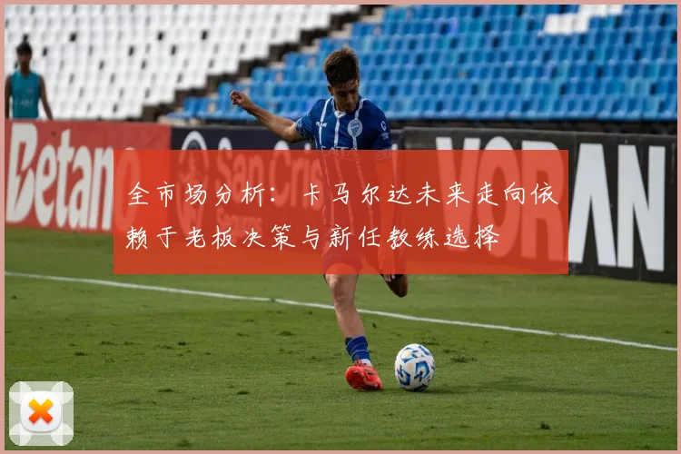 全市场分析：卡马尔达未来走向依赖于老板决策与新任教练选择