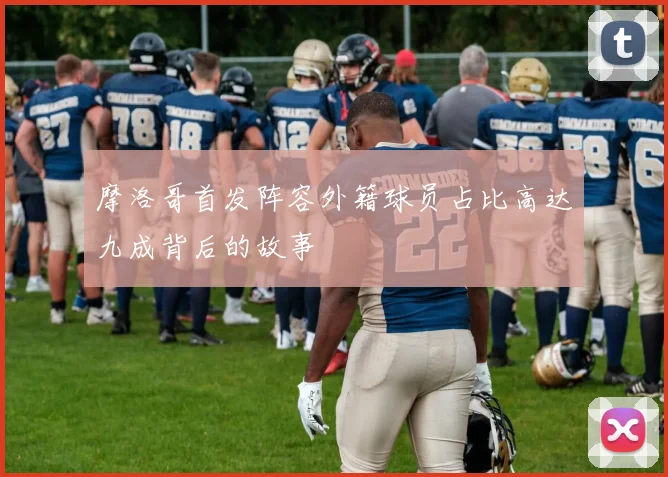 摩洛哥首发阵容外籍球员占比高达九成背后的故事