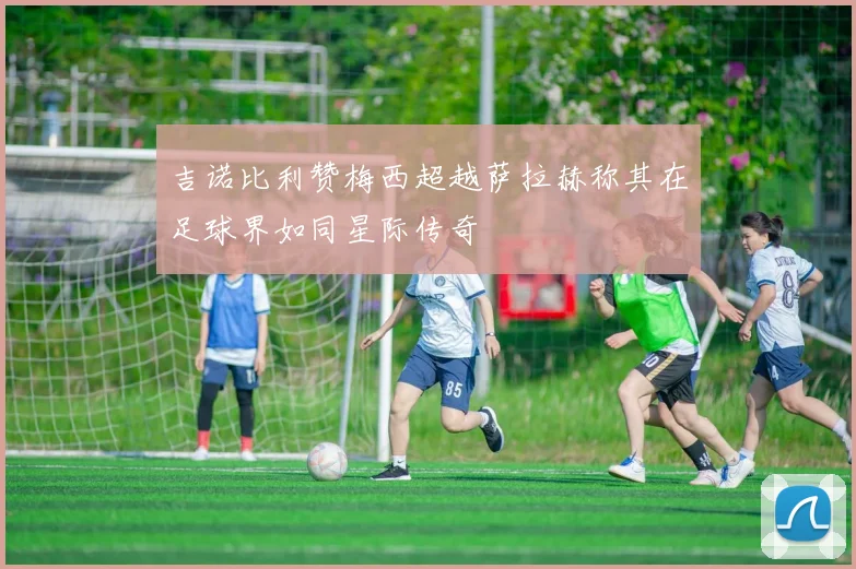 吉诺比利赞梅西超越萨拉赫称其在足球界如同星际传奇