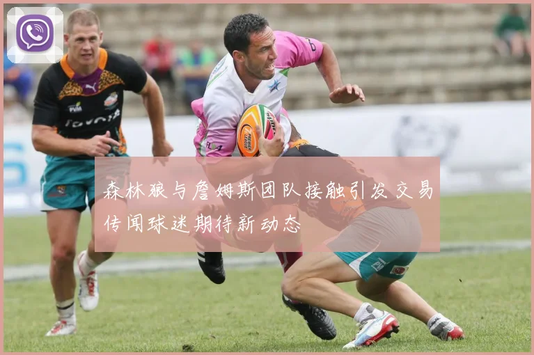 森林狼与詹姆斯团队接触引发交易传闻球迷期待新动态
