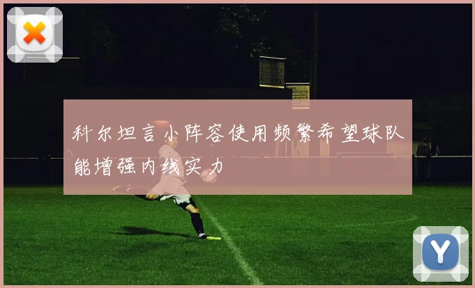 科尔坦言小阵容使用频繁希望球队能增强内线实力
