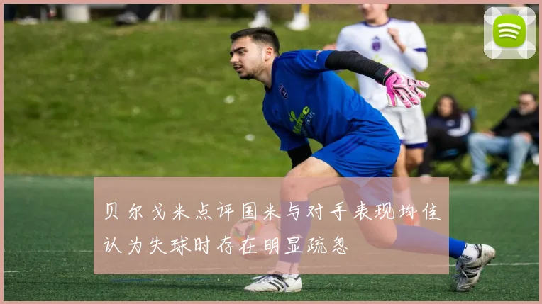 贝尔戈米点评国米与对手表现均佳认为失球时存在明显疏忽