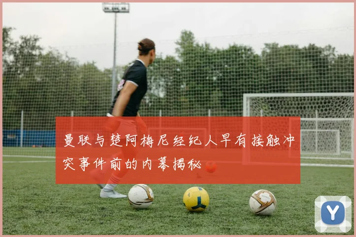 曼联与楚阿梅尼经纪人早有接触冲突事件前的内幕揭秘