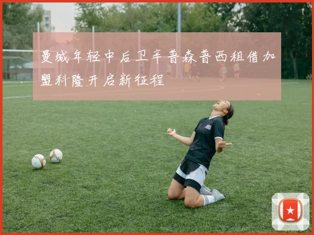 曼城年轻中后卫辛普森普西租借加盟科隆开启新征程