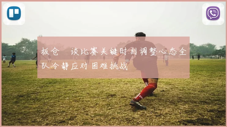 板仓滉谈比赛关键时刻调整心态全队冷静应对困难挑战
