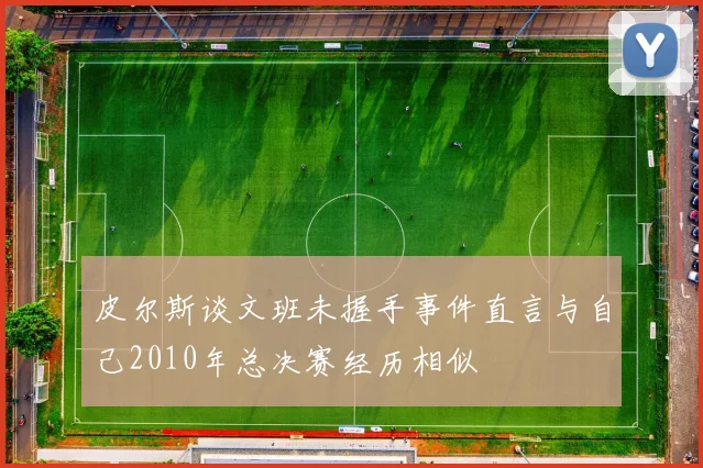 皮尔斯谈文班未握手事件直言与自己2010年总决赛经历相似