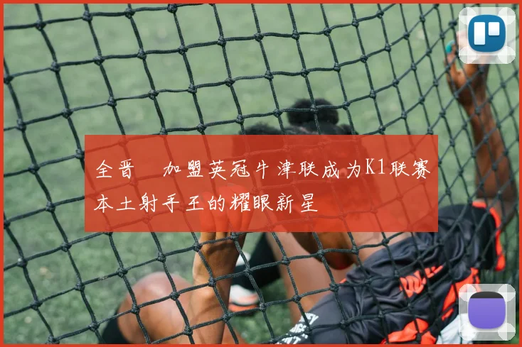 全晋旴加盟英冠牛津联成为K1联赛本土射手王的耀眼新星