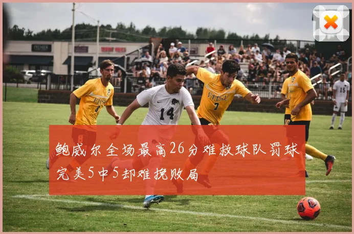 鲍威尔全场最高26分难救球队罚球完美5中5却难挽败局