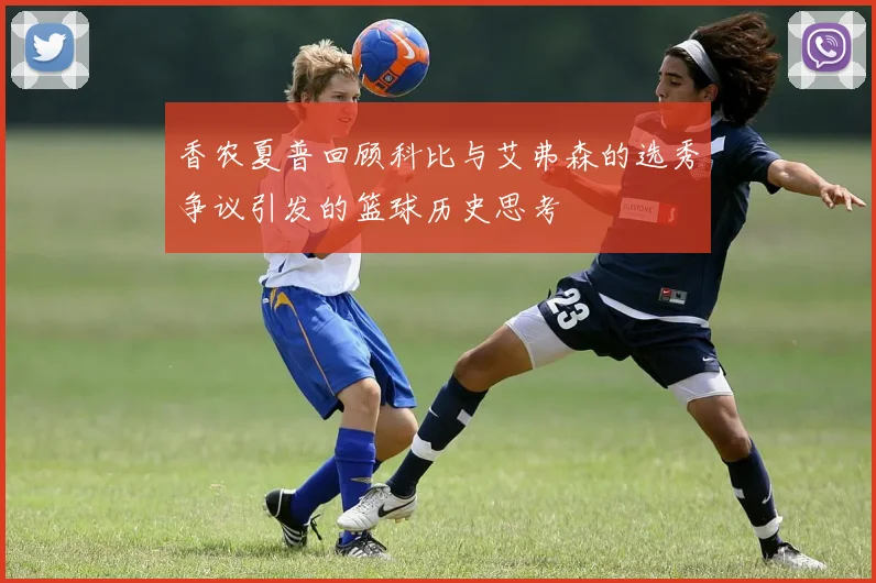 香农夏普回顾科比与艾弗森的选秀争议引发的篮球历史思考