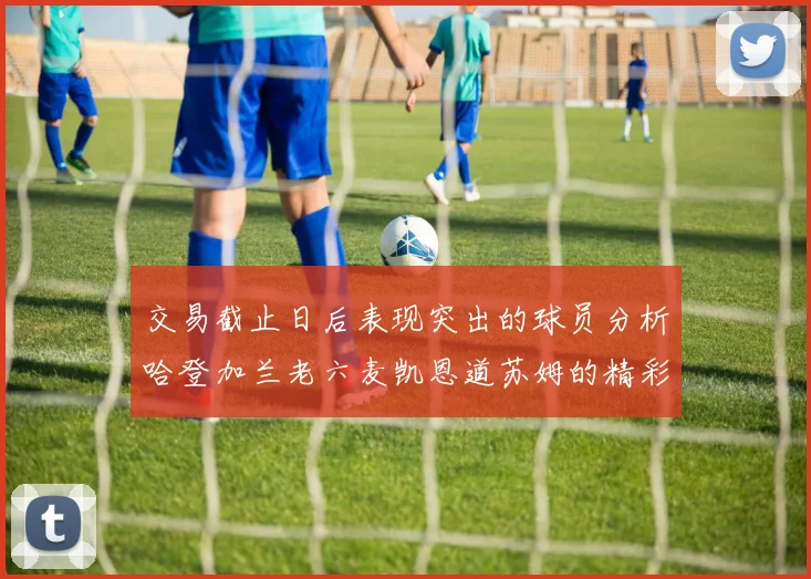 交易截止日后表现突出的球员分析哈登加兰老六麦凯恩道苏姆的精彩表现