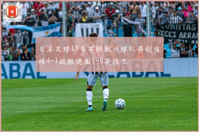 日本足球18年不败欧洲球队再创佳绩4-1战胜德国1-0英格兰