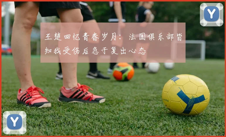 王楚回忆青春岁月：法国俱乐部皆知我受伤后急于复出心态