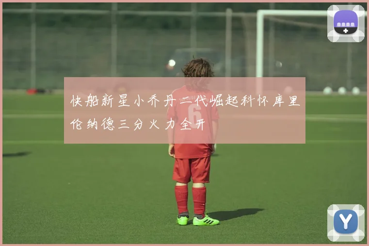 快船新星小乔丹二代崛起科怀库里伦纳德三分火力全开