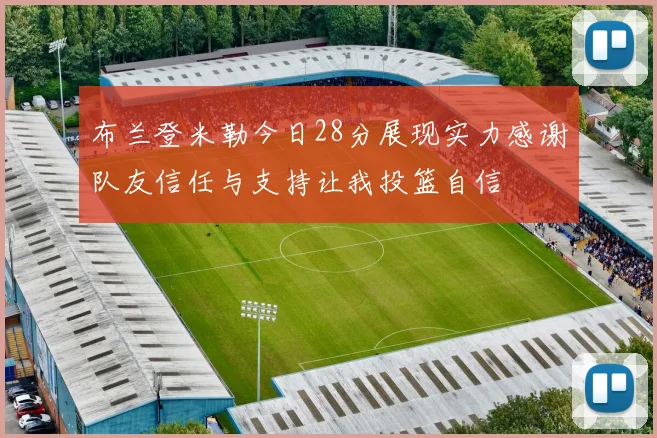 布兰登米勒今日28分展现实力感谢队友信任与支持让我投篮自信