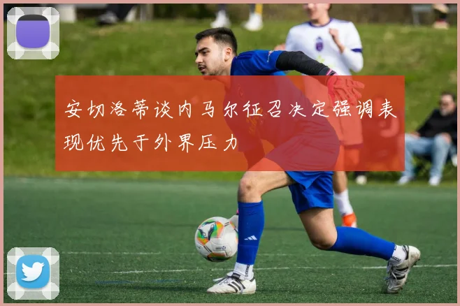 安切洛蒂谈内马尔征召决定强调表现优先于外界压力
