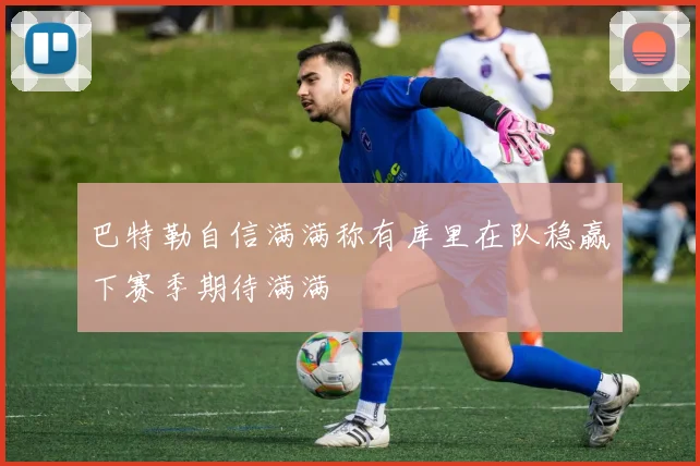巴特勒自信满满称有库里在队稳赢下赛季期待满满