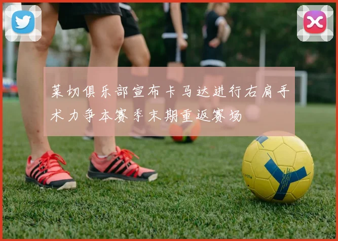 莱切俱乐部宣布卡马达进行右肩手术力争本赛季末期重返赛场